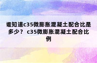 谁知道c35微膨胀混凝土配合比是多少？ c35微膨胀混凝土配合比例